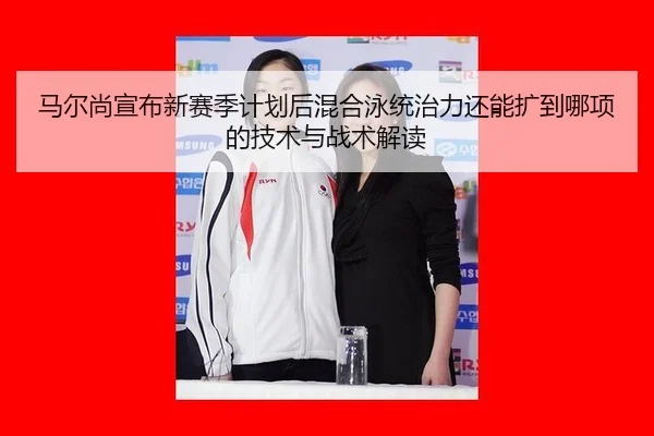马尔尚宣布新赛季计划后混合泳统治力还能扩到哪项的技术与战术解读