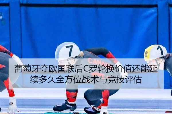 葡萄牙夺欧国联后C罗轮换价值还能延续多久全方位战术与竞技评估