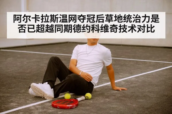 阿尔卡拉斯温网夺冠后草地统治力是否已超越同期德约科维奇技术对比