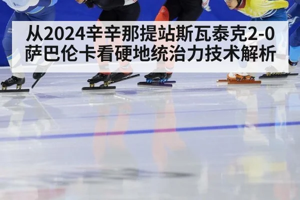 从2024辛辛那提站斯瓦泰克2-0萨巴伦卡看硬地统治力技术解析