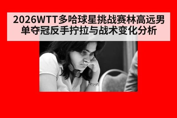 2026WTT多哈球星挑战赛林高远男单夺冠反手拧拉与战术变化分析