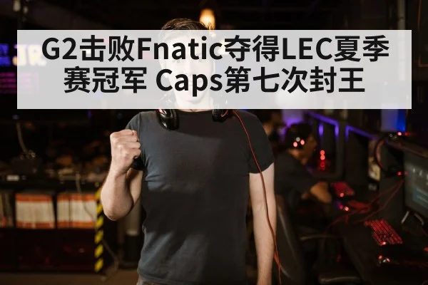 G2击败Fnatic夺得LEC夏季赛冠军 Caps第七次封王