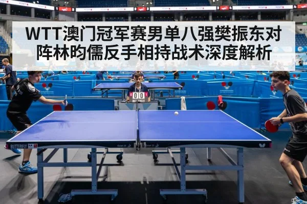 WTT澳门冠军赛男单八强樊振东对阵林昀儒反手相持战术深度解析